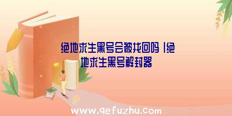 「绝地求生黑号会被找回吗」|绝地求生黑号解封器